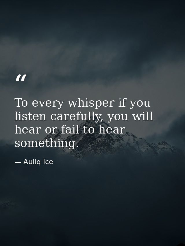 To every whisper if you listen carefully, you will hear or fail to hear something. — Auliq Ice