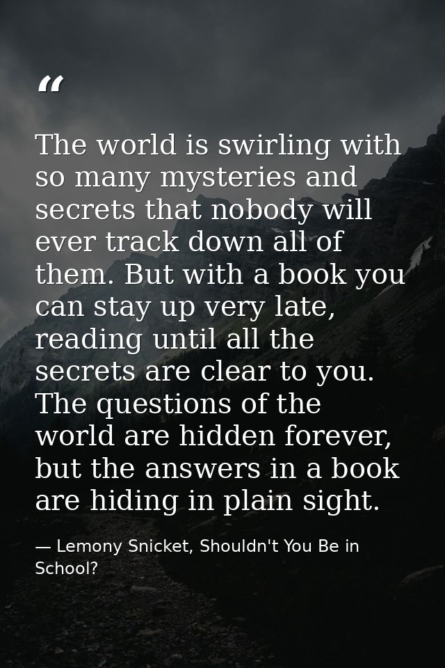 The world is swirling with so many mysteries and secrets that nobody will ever track down all of them. But with a book y — Lemony Snicket, Shouldn't You Be in School?