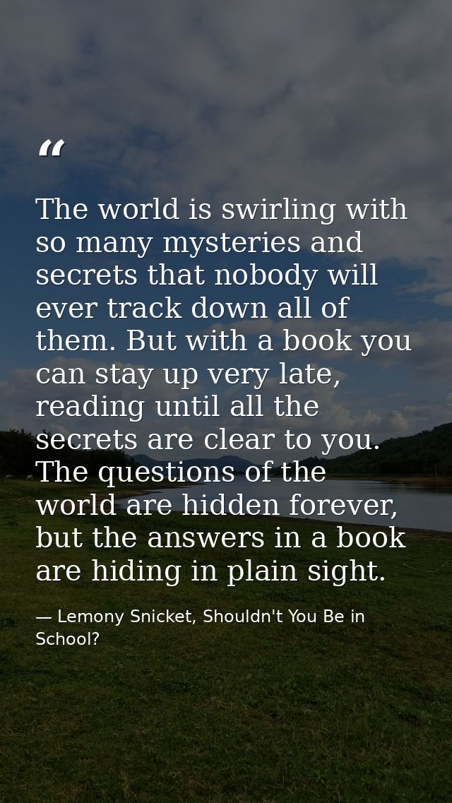 The world is swirling with so many mysteries and secrets that nobody will ever track down all of them. But with a book y — Lemony Snicket, Shouldn't You Be in School?