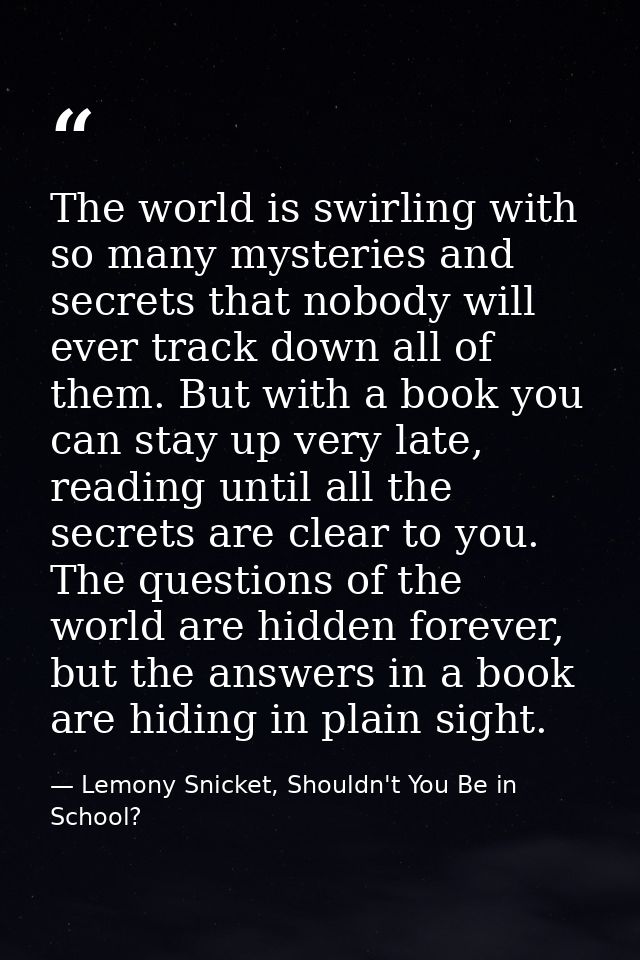 The world is swirling with so many mysteries and secrets that nobody will ever track down all of them. But with a book y — Lemony Snicket, Shouldn't You Be in School?