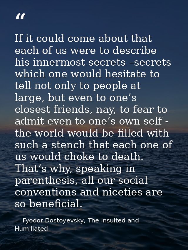 If it could come about that each of us were to describe his innermost secrets –secrets which one would hesitate to tell  — Fyodor Dostoyevsky, The Insulted and Humiliated