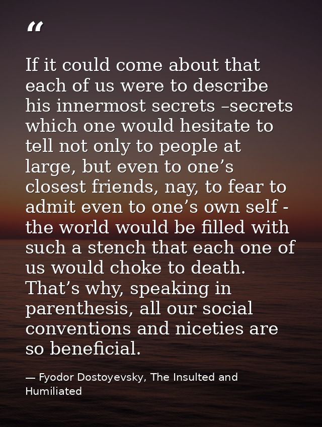 If it could come about that each of us were to describe his innermost secrets –secrets which one would hesitate to tell  — Fyodor Dostoyevsky, The Insulted and Humiliated
