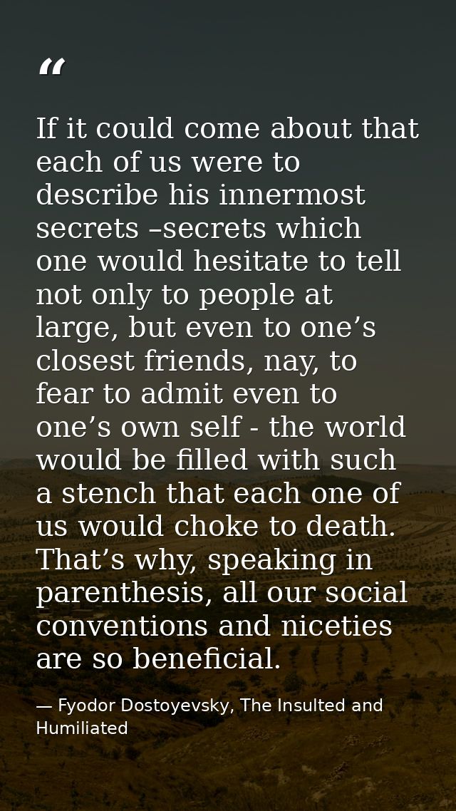 If it could come about that each of us were to describe his innermost secrets –secrets which one would hesitate to tell  — Fyodor Dostoyevsky, The Insulted and Humiliated