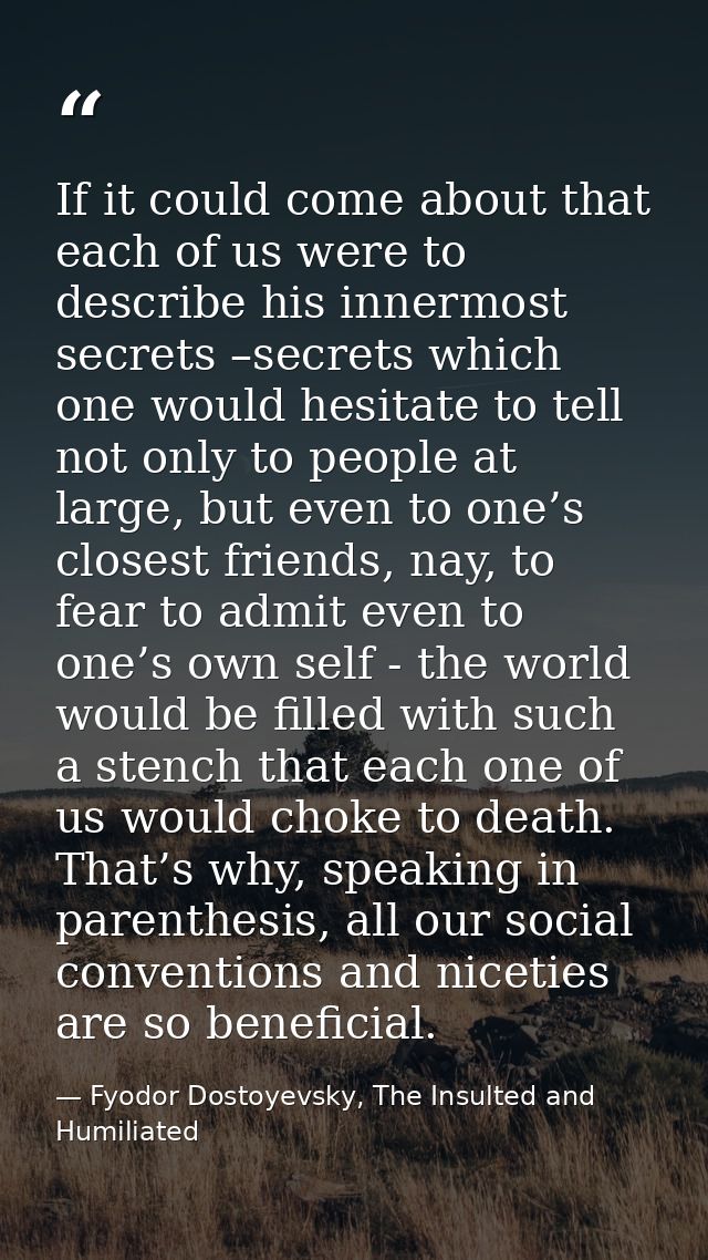 If it could come about that each of us were to describe his innermost secrets –secrets which one would hesitate to tell  — Fyodor Dostoyevsky, The Insulted and Humiliated