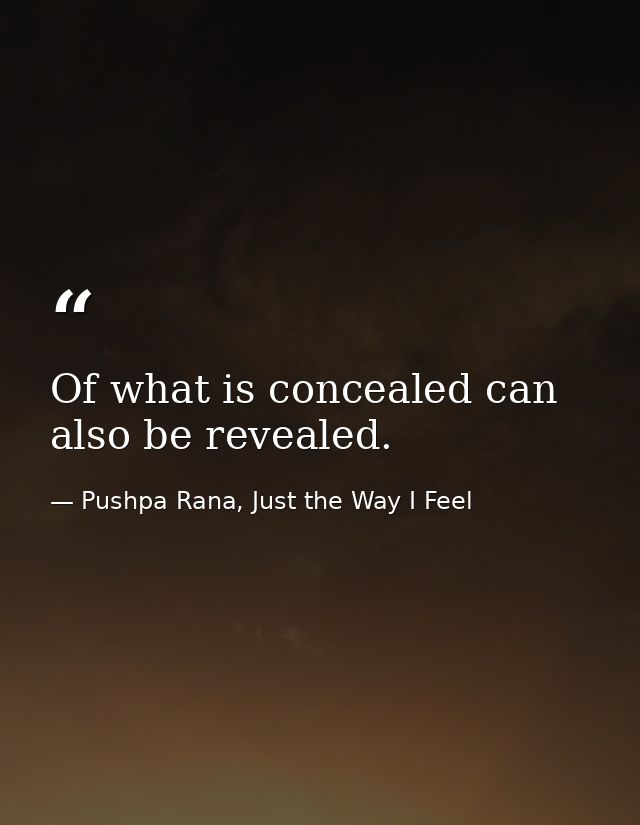 Of what is concealed can also be revealed. — Pushpa Rana, Just the Way I Feel