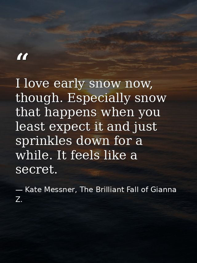 I love early snow now, though. Especially snow that happens when you least expect it and just sprinkles down for a while — Kate Messner, The Brilliant Fall of Gianna Z.
