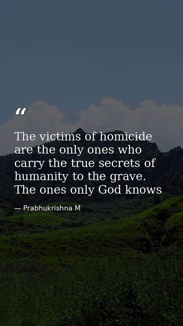 The victims of homicide are the only ones who carry the true secrets of humanity to the grave. The ones only God knows — Prabhukrishna M
