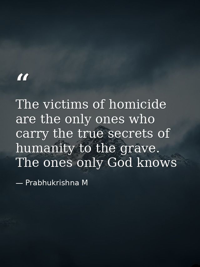 The victims of homicide are the only ones who carry the true secrets of humanity to the grave. The ones only God knows — Prabhukrishna M