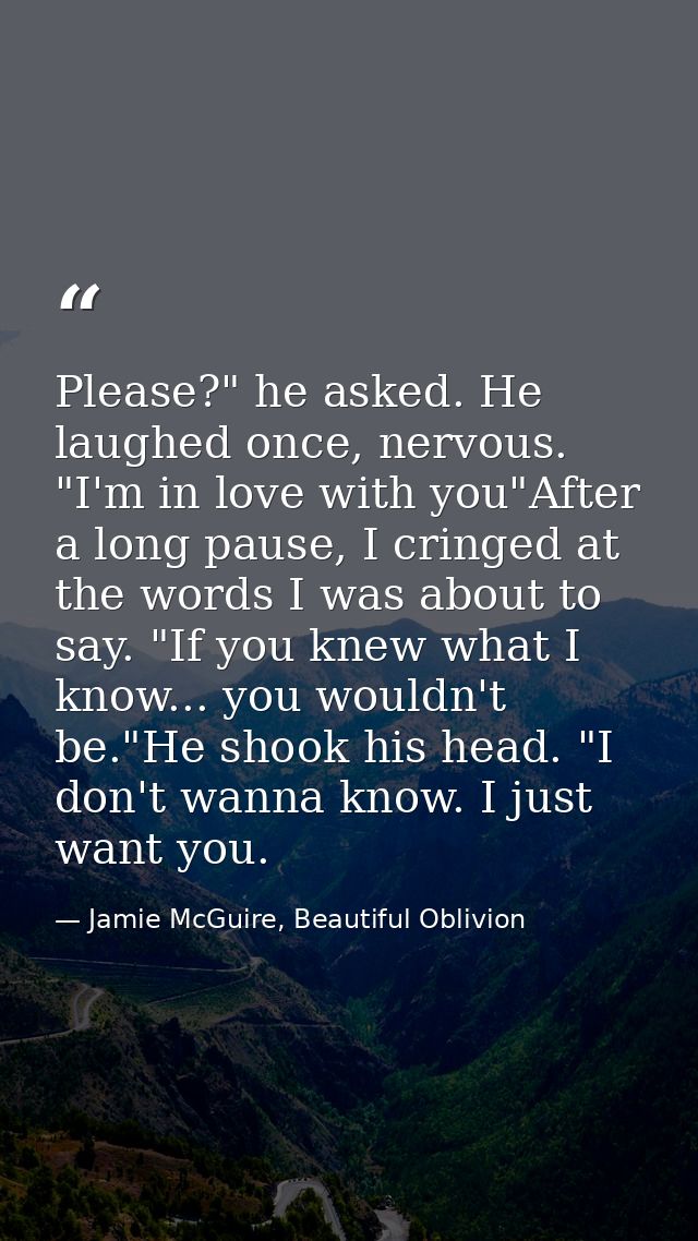 Please?" he asked. He laughed once, nervous. "I'm in love with you"After a long pause, I cringed at the words I was abou — Jamie McGuire, Beautiful Oblivion