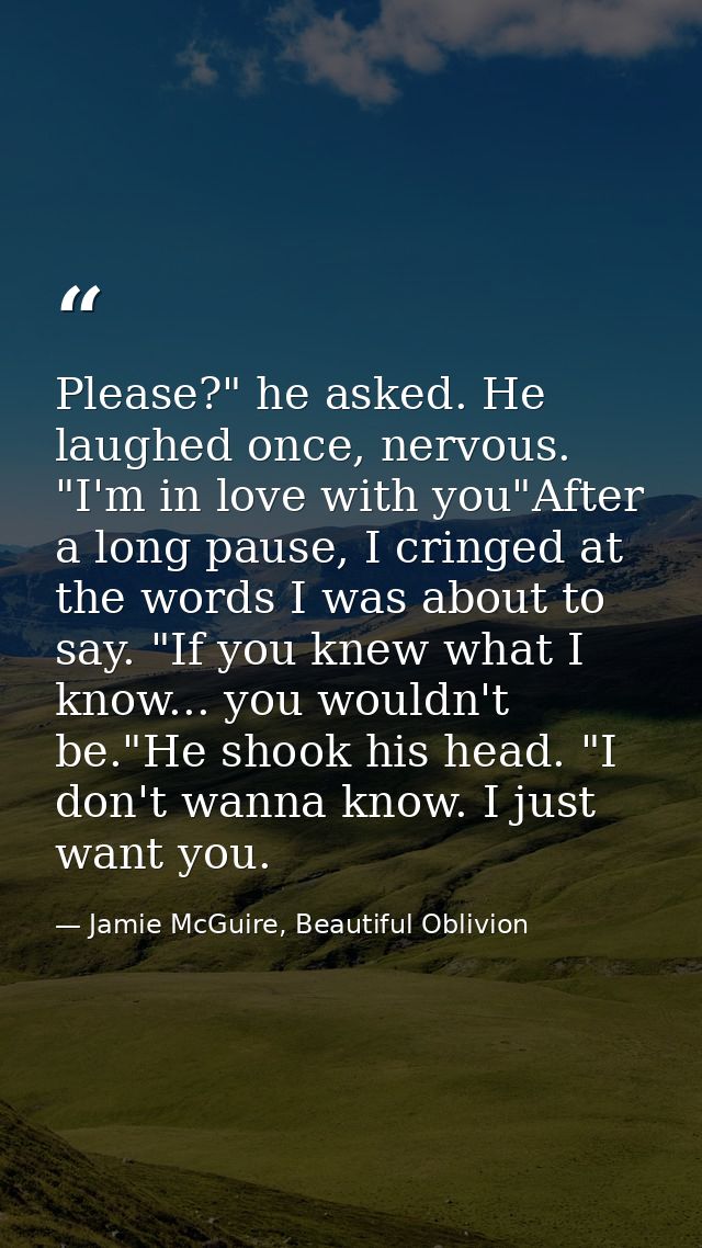 Please?" he asked. He laughed once, nervous. "I'm in love with you"After a long pause, I cringed at the words I was abou — Jamie McGuire, Beautiful Oblivion