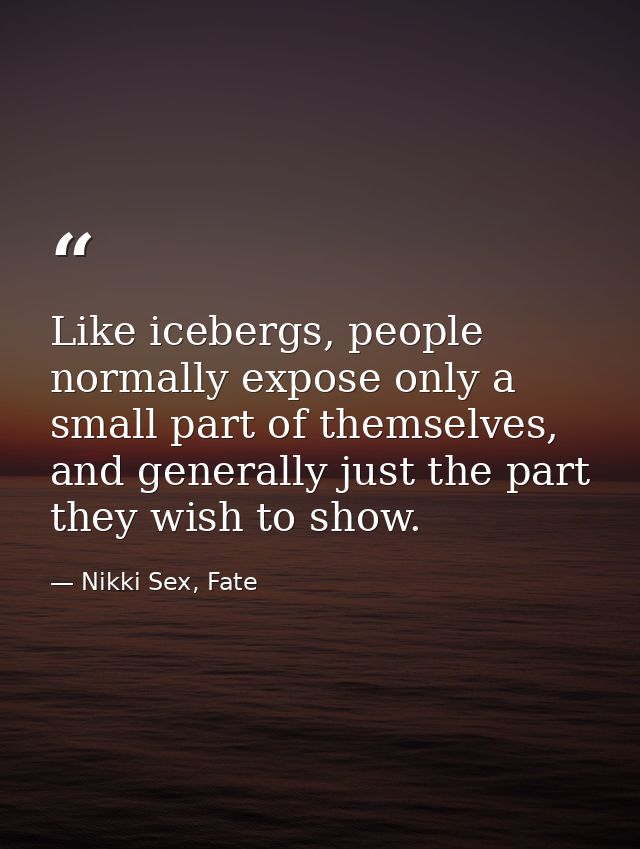 Like icebergs, people normally expose only a small part of themselves, and generally just the part they wish to show. — Nikki Sex, Fate