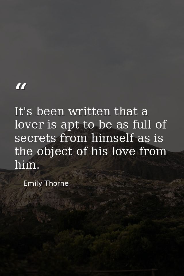 It's been written that a lover is apt to be as full of secrets from himself as is the object of his love from him. — Emily Thorne