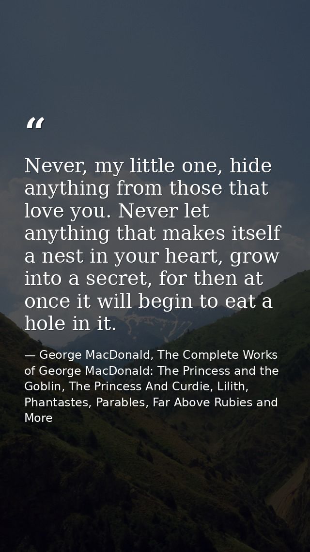 Never, my little one, hide anything from those that love you. Never let anything that makes itself a nest in your heart, — George MacDonald, The Complete Works of George MacDonald: The Princess and the Goblin, The Princess And Curdie, Lilith, Phantastes, Parables, Far Above Rubies and More