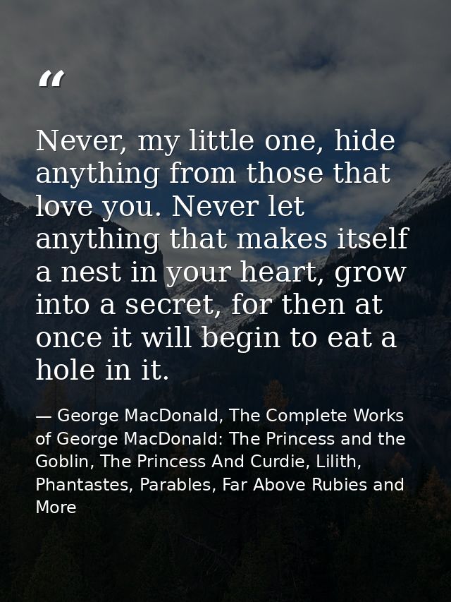 Never, my little one, hide anything from those that love you. Never let anything that makes itself a nest in your heart, — George MacDonald, The Complete Works of George MacDonald: The Princess and the Goblin, The Princess And Curdie, Lilith, Phantastes, Parables, Far Above Rubies and More