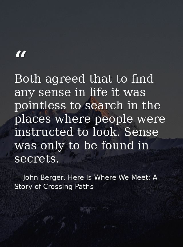 Both agreed that to find any sense in life it was pointless to search in the places where people were instructed to look — John Berger, Here Is Where We Meet: A Story of Crossing Paths