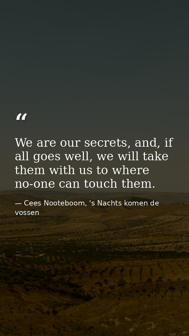 We are our secrets, and, if all goes well, we will take them with us to where no-one can touch them. — Cees Nooteboom, 's Nachts komen de vossen