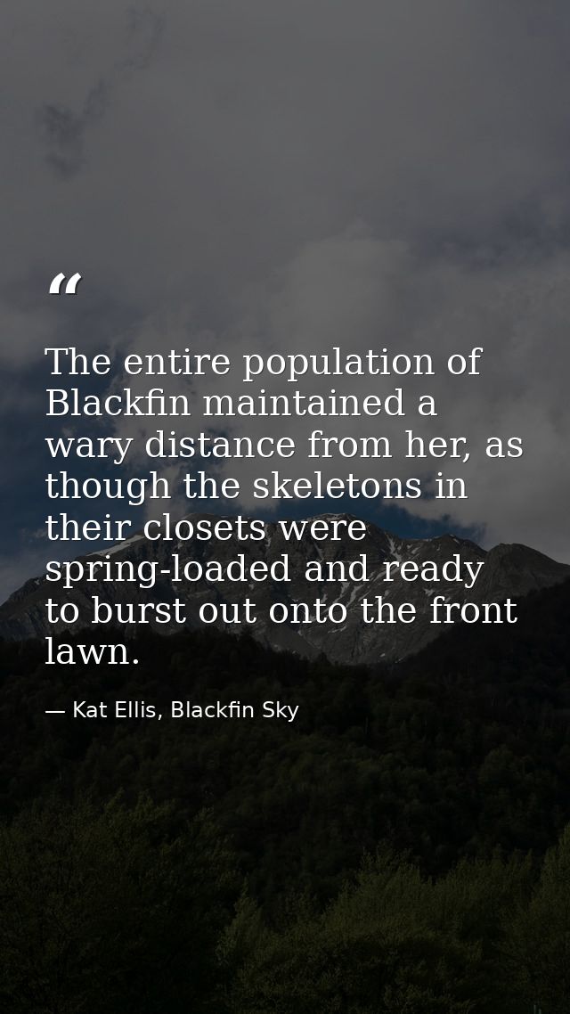 The entire population of Blackfin maintained a wary distance from her, as though the skeletons in their closets were spr — Kat Ellis, Blackfin Sky