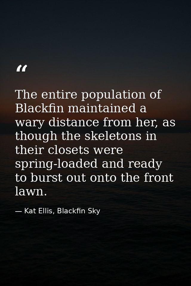 The entire population of Blackfin maintained a wary distance from her, as though the skeletons in their closets were spr — Kat Ellis, Blackfin Sky