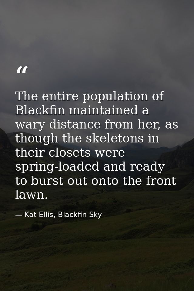 The entire population of Blackfin maintained a wary distance from her, as though the skeletons in their closets were spr — Kat Ellis, Blackfin Sky