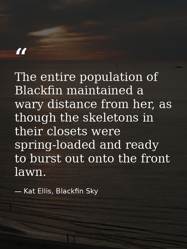 The entire population of Blackfin maintained a wary distance from her, as though the skeletons in their closets were spr — Kat Ellis, Blackfin Sky