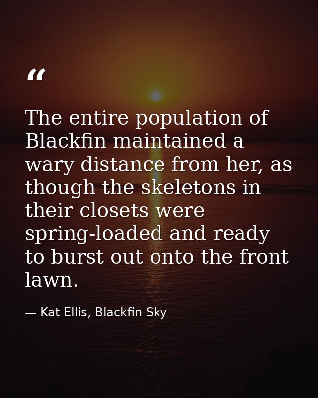 The entire population of Blackfin maintained a wary distance from her, as though the skeletons in their closets were spr — Kat Ellis, Blackfin Sky