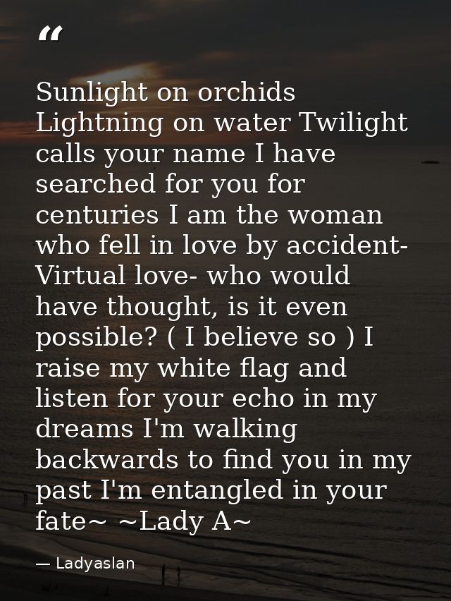 Sunlight on orchids Lightning on water Twilight calls your name I have searched for you for centuries I am the woman who — Ladyaslan