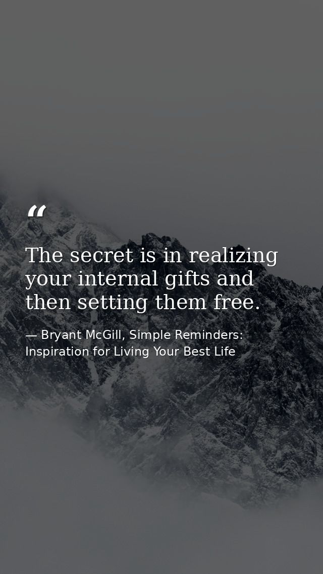 The secret is in realizing your internal gifts and then setting them free. — Bryant McGill, Simple Reminders: Inspiration for Living Your Best Life
