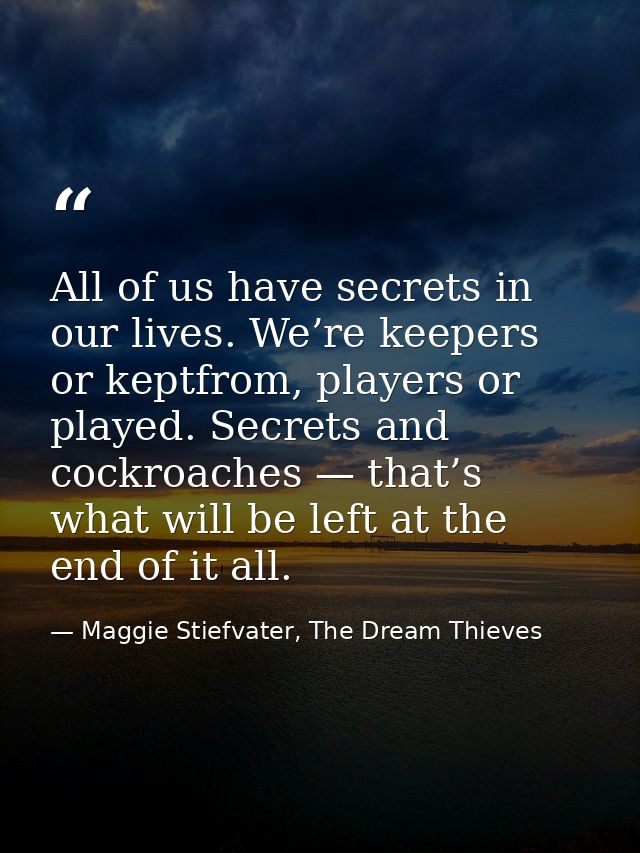 All of us have secrets in our lives. We’re keepers or keptfrom, players or played. Secrets and cockroaches — that’s what — Maggie Stiefvater, The Dream Thieves