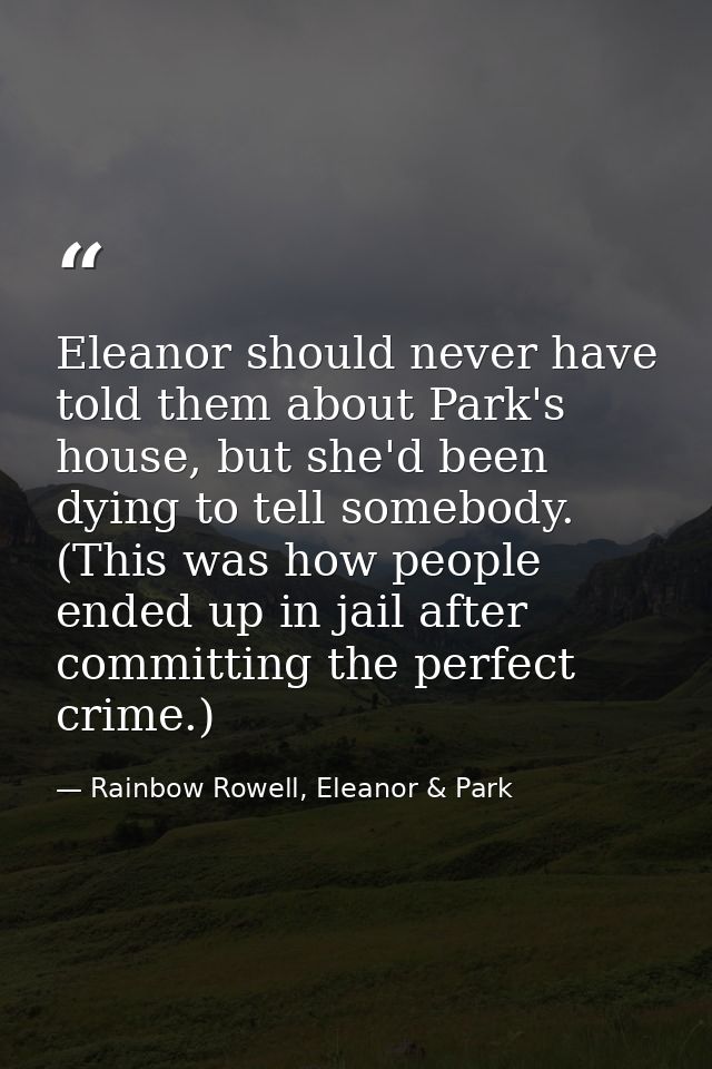 Eleanor should never have told them about Park's house, but she'd been dying to tell somebody. (This was how people ende — Rainbow Rowell, Eleanor & Park