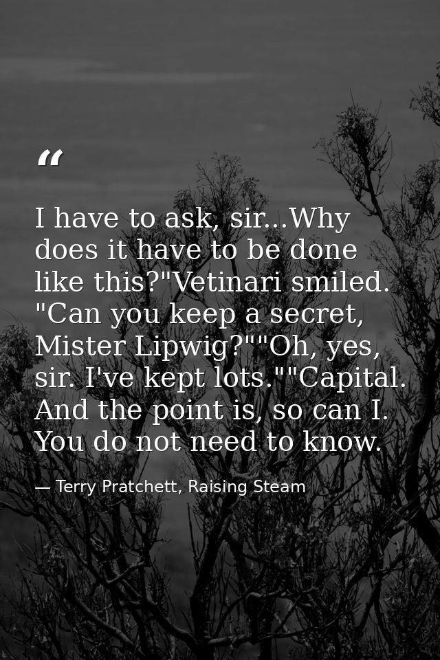 I have to ask, sir...Why does it have to be done like this?"Vetinari smiled. "Can you keep a secret, Mister Lipwig?""Oh, — Terry Pratchett, Raising Steam