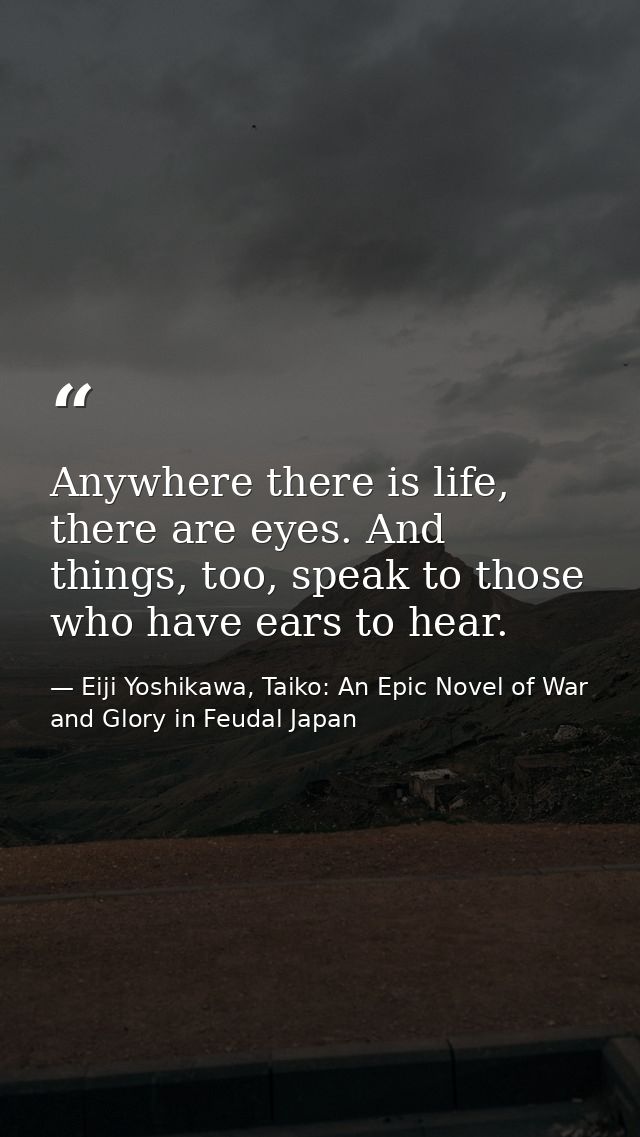 Anywhere there is life, there are eyes. And things, too, speak to those who have ears to hear. — Eiji Yoshikawa, Taiko: An Epic Novel of War and Glory in Feudal Japan