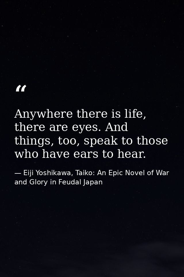 Anywhere there is life, there are eyes. And things, too, speak to those who have ears to hear. — Eiji Yoshikawa, Taiko: An Epic Novel of War and Glory in Feudal Japan