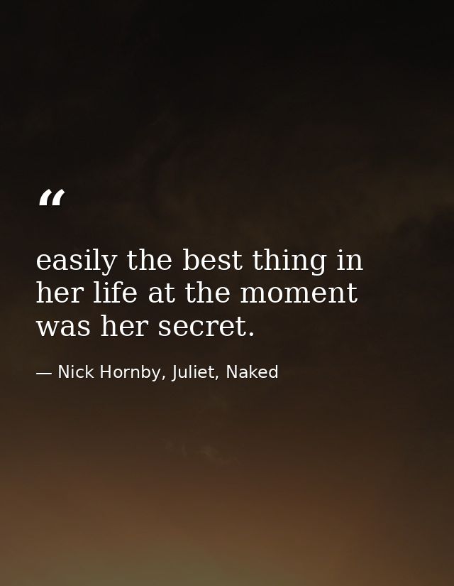 easily the best thing in her life at the moment was her secret. — Nick Hornby, Juliet, Naked