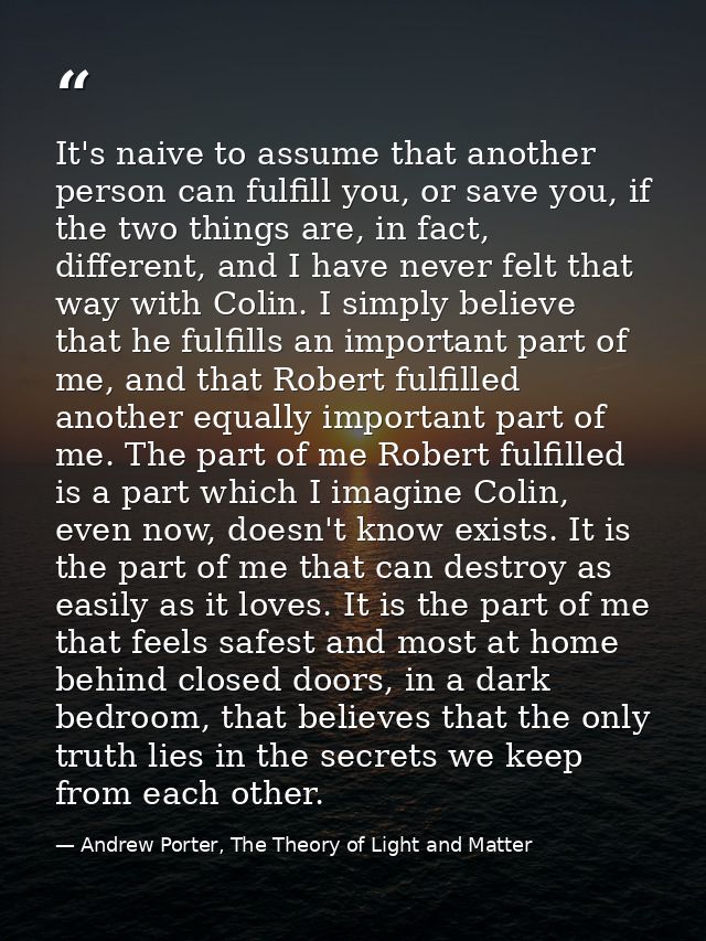 It's naive to assume that another person can fulfill you, or save you, if the two things are, in fact, different, and I  — Andrew Porter, The Theory of Light and Matter