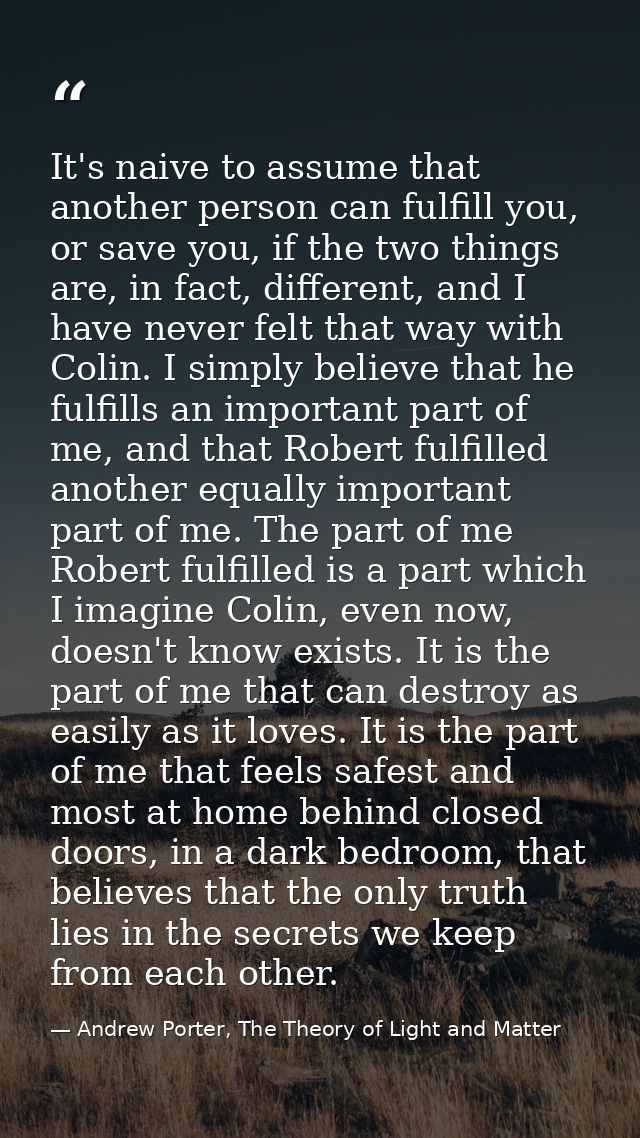 It's naive to assume that another person can fulfill you, or save you, if the two things are, in fact, different, and I  — Andrew Porter, The Theory of Light and Matter