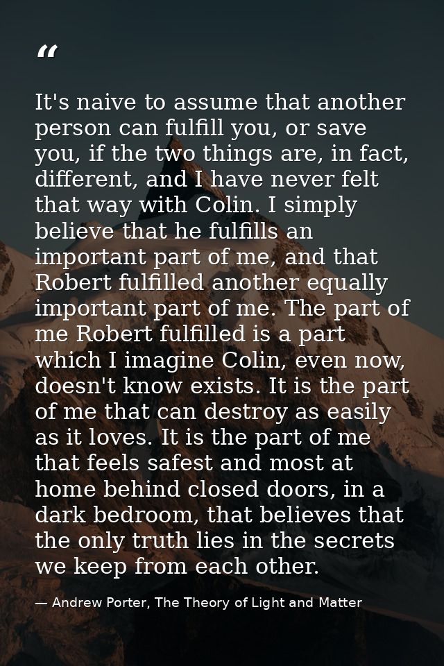 It's naive to assume that another person can fulfill you, or save you, if the two things are, in fact, different, and I  — Andrew Porter, The Theory of Light and Matter