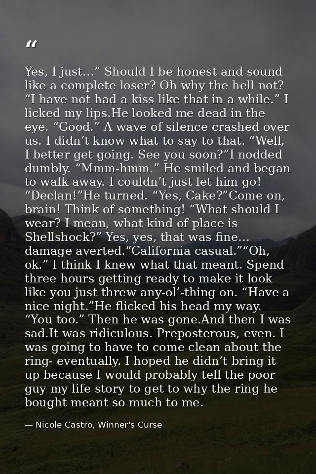 Yes, I just…” Should I be honest and sound like a complete loser? Oh why the hell not? “I have not had a kiss like that  — Nicole Castro, Winner's Curse