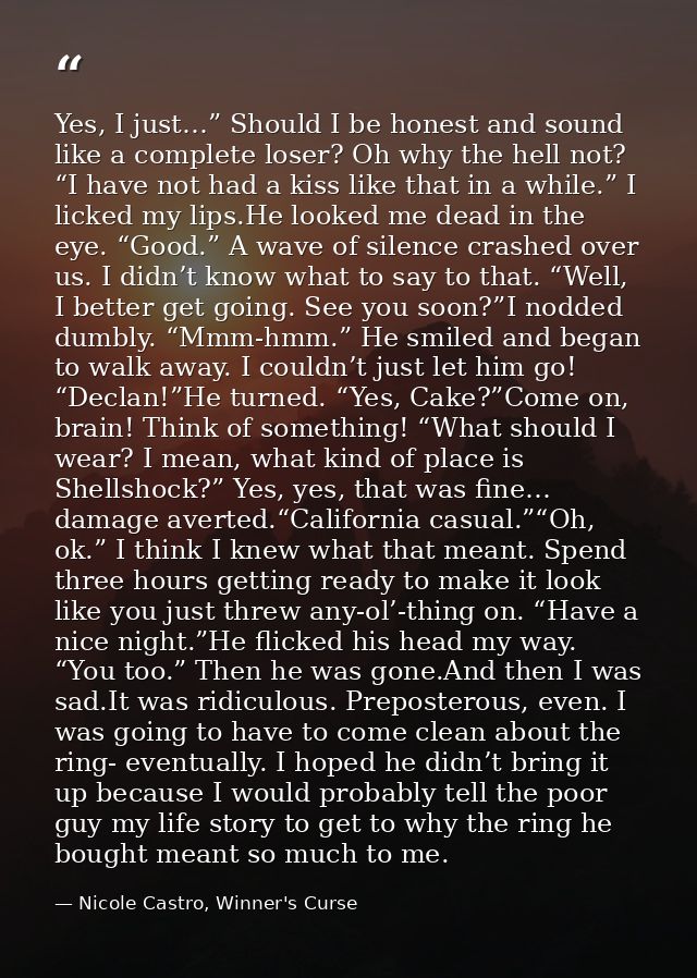 Yes, I just…” Should I be honest and sound like a complete loser? Oh why the hell not? “I have not had a kiss like that  — Nicole Castro, Winner's Curse