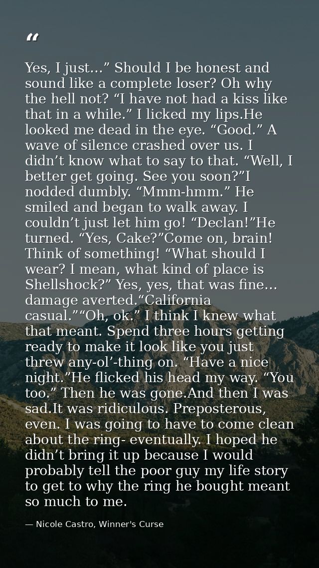 Yes, I just…” Should I be honest and sound like a complete loser? Oh why the hell not? “I have not had a kiss like that  — Nicole Castro, Winner's Curse