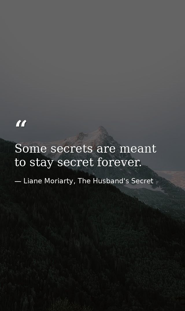 Some secrets are meant to stay secret forever. — Liane Moriarty, The Husband's Secret