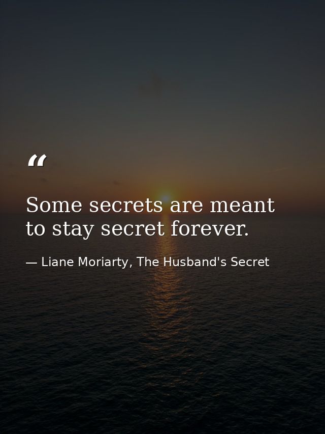 Some secrets are meant to stay secret forever. — Liane Moriarty, The Husband's Secret