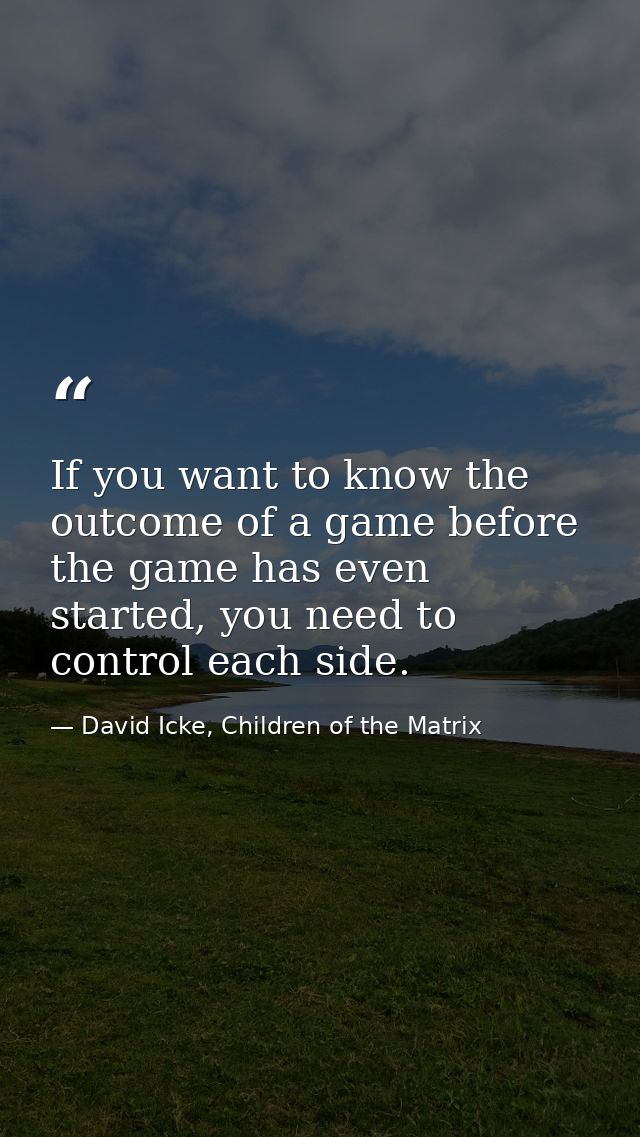 If you want to know the outcome of a game before the game has even started, you need to control each side. — David Icke, Children of the Matrix