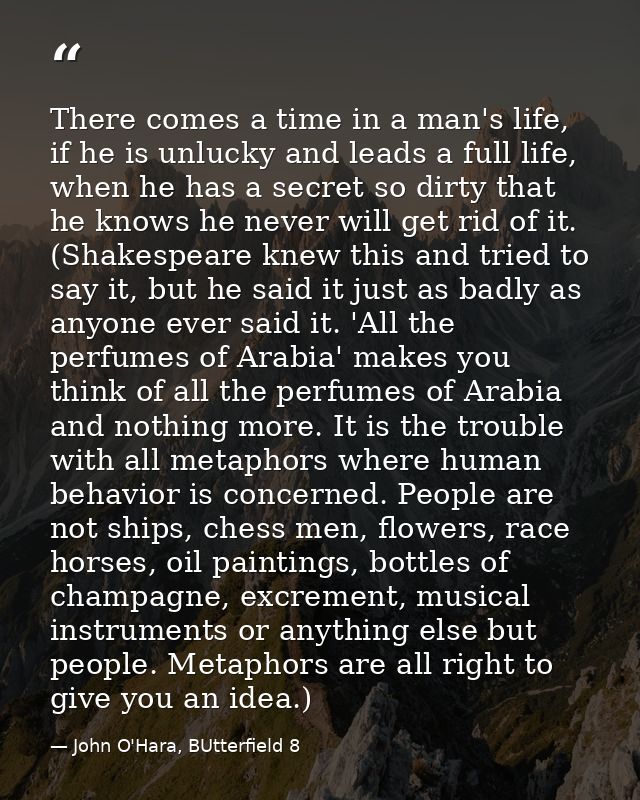 There comes a time in a man's life, if he is unlucky and leads a full life, when he has a secret so dirty that he knows  — John O'Hara, BUtterfield 8