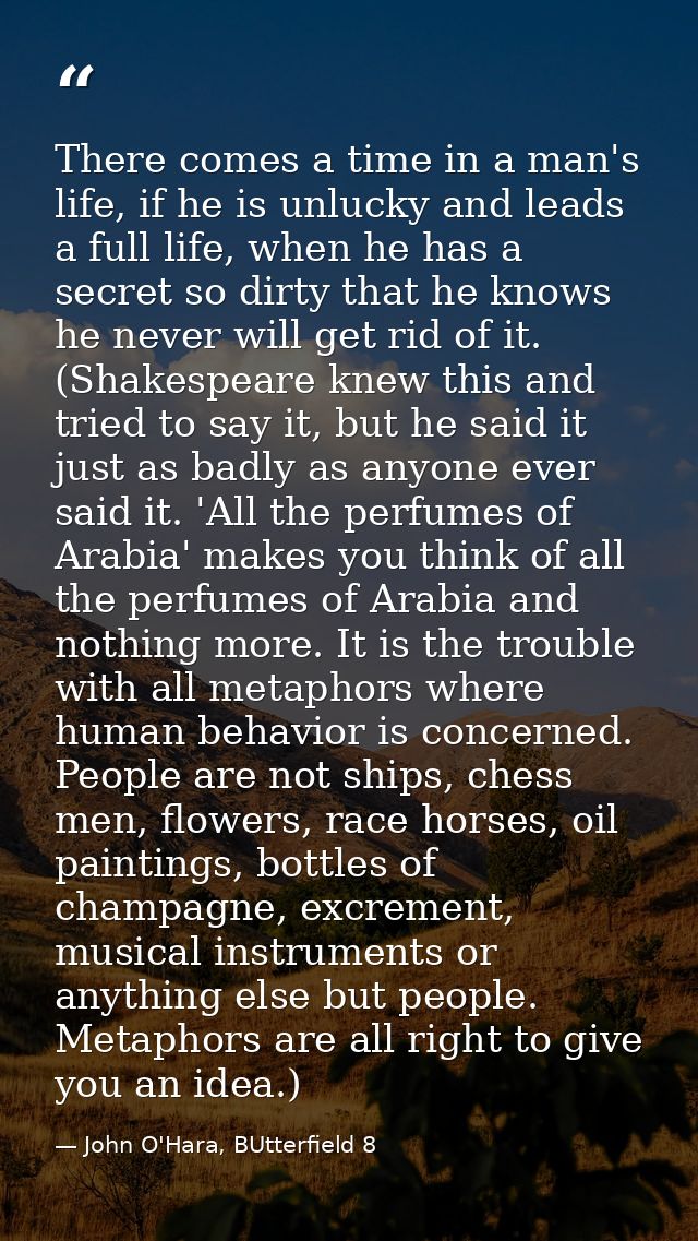 There comes a time in a man's life, if he is unlucky and leads a full life, when he has a secret so dirty that he knows  — John O'Hara, BUtterfield 8