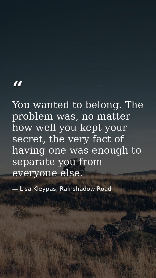 You wanted to belong. The problem was, no matter how well you kept your secret, the very fact of having one was enough t — Lisa Kleypas, Rainshadow Road
