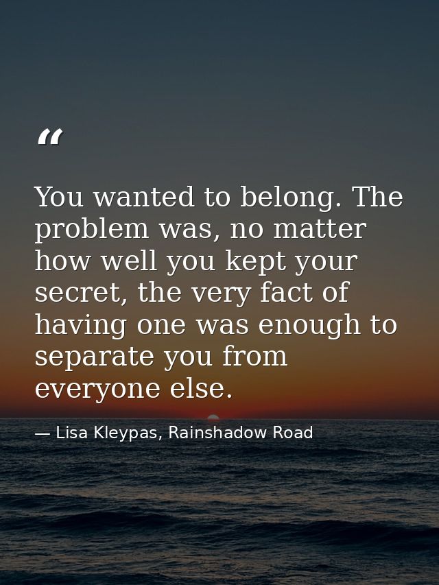 You wanted to belong. The problem was, no matter how well you kept your secret, the very fact of having one was enough t — Lisa Kleypas, Rainshadow Road