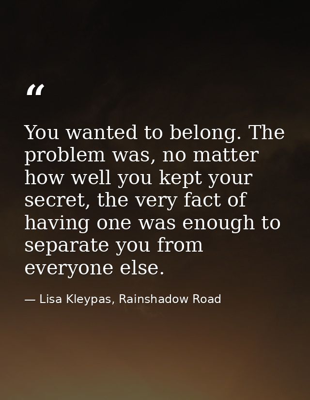 You wanted to belong. The problem was, no matter how well you kept your secret, the very fact of having one was enough t — Lisa Kleypas, Rainshadow Road