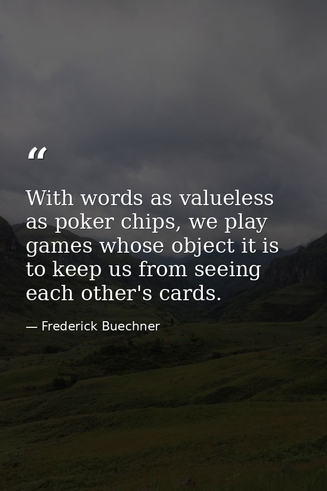 With words as valueless as poker chips, we play games whose object it is to keep us from seeing each other's cards. — Frederick Buechner
