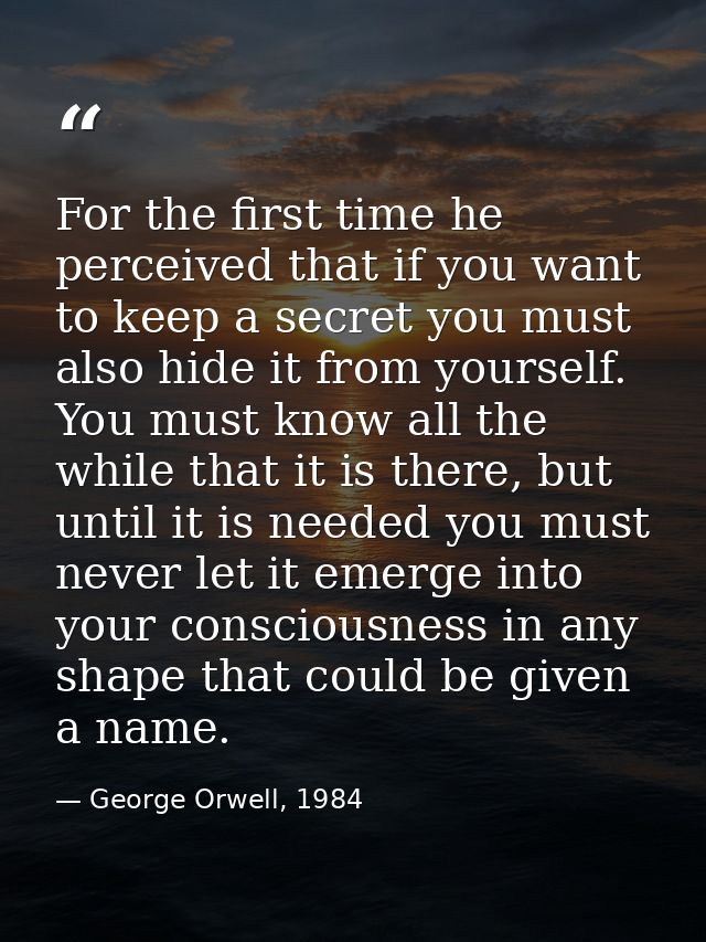 For the first time he perceived that if you want to keep a secret you must also hide it from yourself. You must know all — George Orwell, 1984