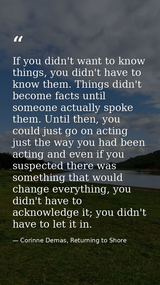 If you didn't want to know things, you didn't have to know them. Things didn't become facts until someone actually spoke — Corinne Demas, Returning to Shore